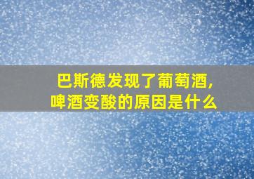 巴斯德发现了葡萄酒,啤酒变酸的原因是什么