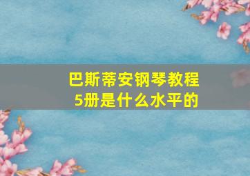 巴斯蒂安钢琴教程5册是什么水平的