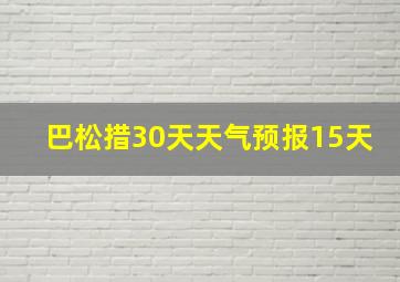 巴松措30天天气预报15天