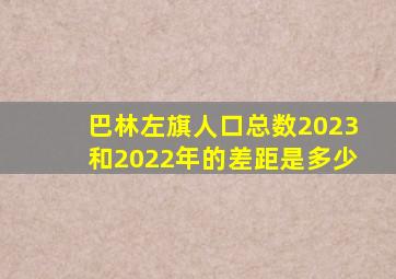 巴林左旗人口总数2023和2022年的差距是多少