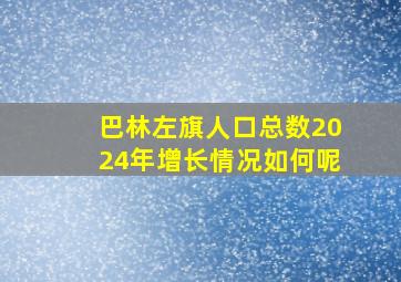 巴林左旗人口总数2024年增长情况如何呢