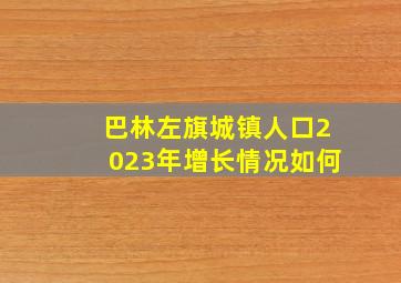 巴林左旗城镇人口2023年增长情况如何