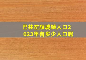 巴林左旗城镇人口2023年有多少人口呢