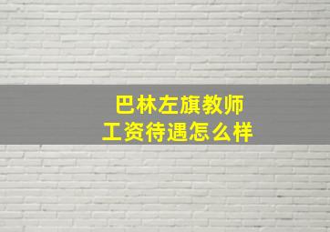 巴林左旗教师工资待遇怎么样