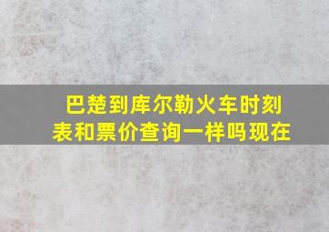 巴楚到库尔勒火车时刻表和票价查询一样吗现在