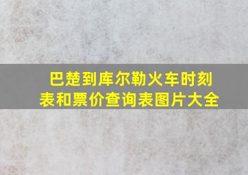 巴楚到库尔勒火车时刻表和票价查询表图片大全