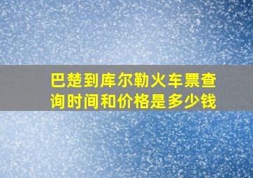 巴楚到库尔勒火车票查询时间和价格是多少钱