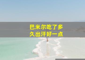 巴米尔吃了多久出汗好一点