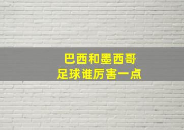 巴西和墨西哥足球谁厉害一点