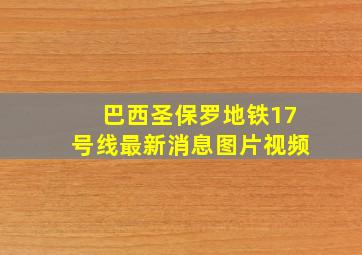 巴西圣保罗地铁17号线最新消息图片视频