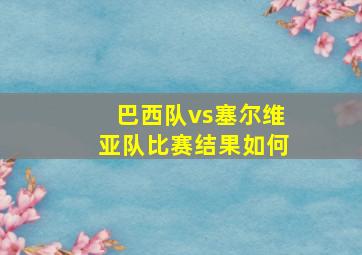 巴西队vs塞尔维亚队比赛结果如何