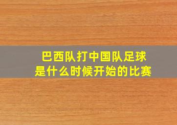 巴西队打中国队足球是什么时候开始的比赛