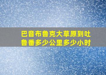 巴音布鲁克大草原到吐鲁番多少公里多少小时