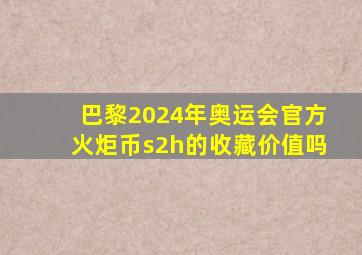 巴黎2024年奥运会官方火炬币s2h的收藏价值吗