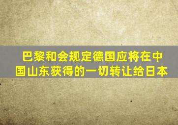 巴黎和会规定德国应将在中国山东获得的一切转让给日本