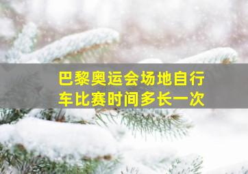 巴黎奥运会场地自行车比赛时间多长一次