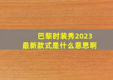 巴黎时装秀2023最新款式是什么意思啊