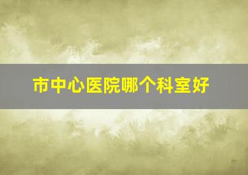 市中心医院哪个科室好