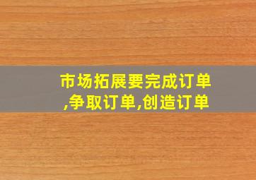 市场拓展要完成订单,争取订单,创造订单