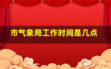 市气象局工作时间是几点