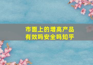 市面上的增高产品有效吗安全吗知乎