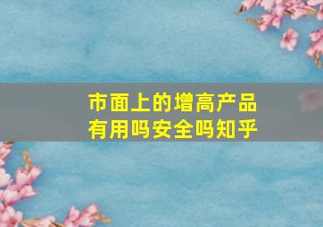 市面上的增高产品有用吗安全吗知乎