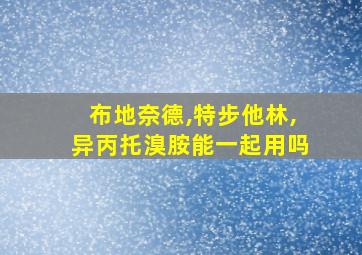 布地奈德,特步他林,异丙托溴胺能一起用吗