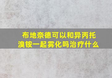 布地奈德可以和异丙托溴铵一起雾化吗治疗什么