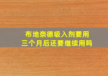 布地奈德吸入剂要用三个月后还要继续用吗