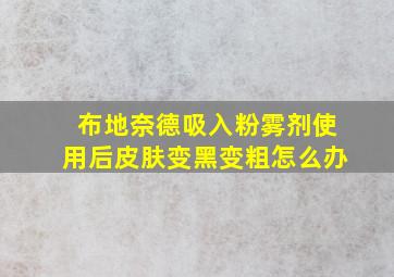 布地奈德吸入粉雾剂使用后皮肤变黑变粗怎么办