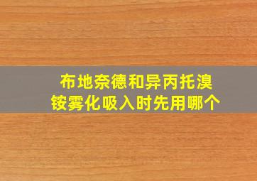 布地奈德和异丙托溴铵雾化吸入时先用哪个