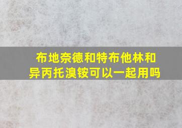 布地奈德和特布他林和异丙托溴铵可以一起用吗