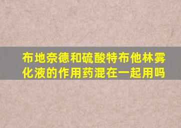 布地奈德和硫酸特布他林雾化液的作用药混在一起用吗