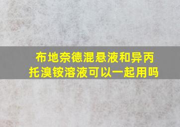 布地奈德混悬液和异丙托溴铵溶液可以一起用吗