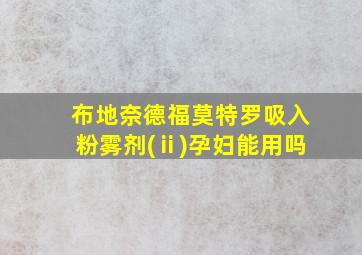 布地奈德福莫特罗吸入粉雾剂(ⅱ)孕妇能用吗