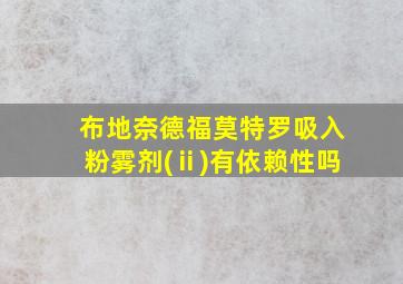 布地奈德福莫特罗吸入粉雾剂(ⅱ)有依赖性吗