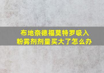 布地奈德福莫特罗吸入粉雾剂剂量买大了怎么办