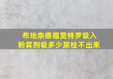 布地奈德福莫特罗吸入粉雾剂吸多少尿检不出来