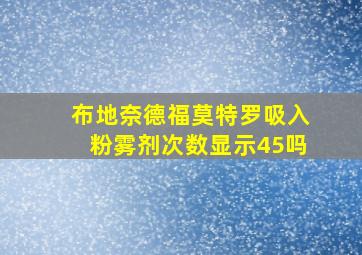 布地奈德福莫特罗吸入粉雾剂次数显示45吗