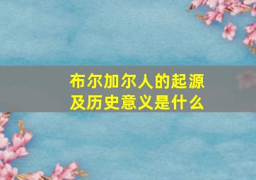 布尔加尔人的起源及历史意义是什么