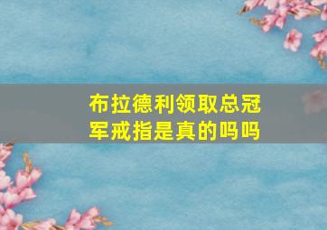 布拉德利领取总冠军戒指是真的吗吗