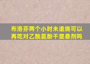 布洛芬两个小时未退烧可以再吃对乙酰氨酚干混悬剂吗