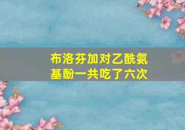 布洛芬加对乙酰氨基酚一共吃了六次