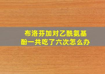 布洛芬加对乙酰氨基酚一共吃了六次怎么办