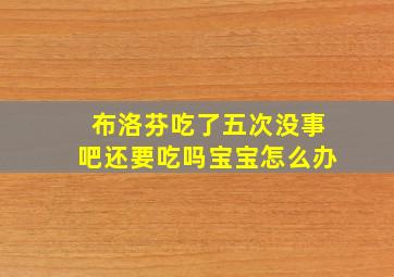 布洛芬吃了五次没事吧还要吃吗宝宝怎么办