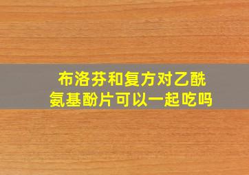 布洛芬和复方对乙酰氨基酚片可以一起吃吗