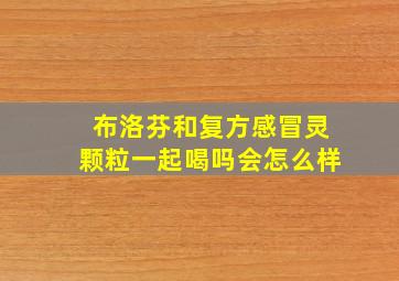 布洛芬和复方感冒灵颗粒一起喝吗会怎么样