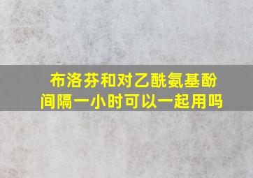 布洛芬和对乙酰氨基酚间隔一小时可以一起用吗