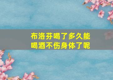 布洛芬喝了多久能喝酒不伤身体了呢