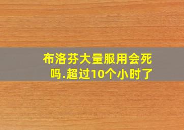 布洛芬大量服用会死吗.超过10个小时了